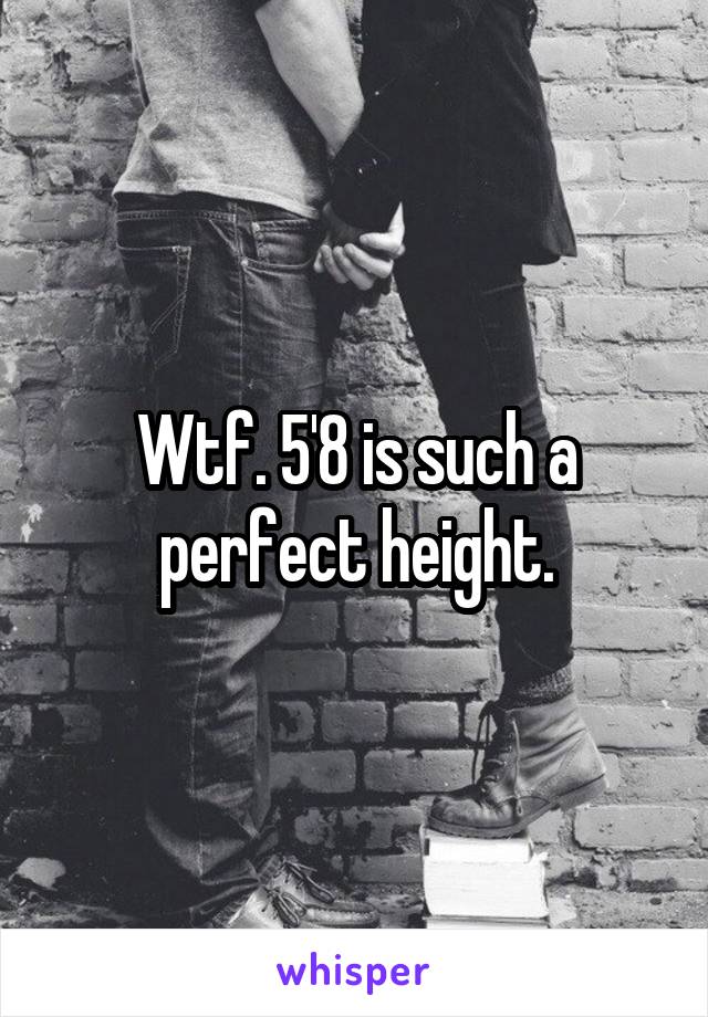 Wtf. 5'8 is such a perfect height.