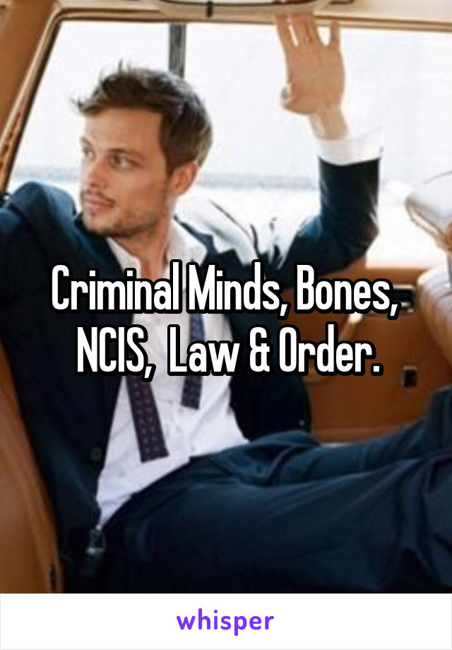 Criminal Minds, Bones,  NCIS,  Law & Order.