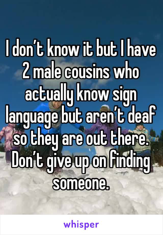 I don’t know it but I have 2 male cousins who actually know sign language but aren’t deaf so they are out there. Don’t give up on finding someone.