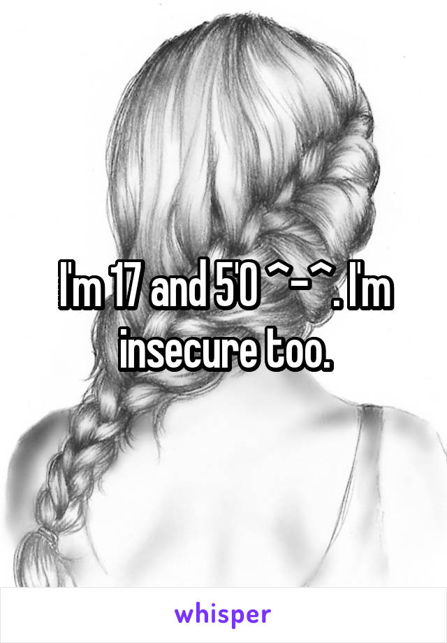 I'm 17 and 5'0 ^-^. I'm insecure too.