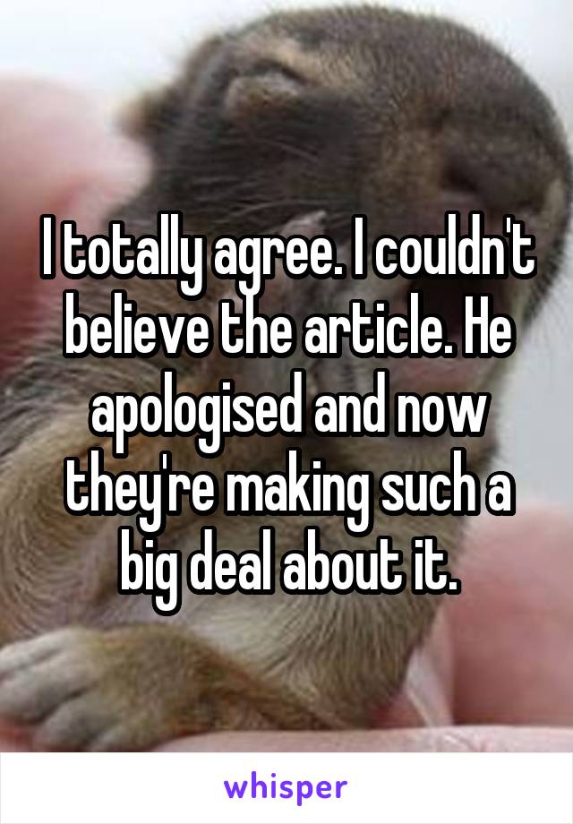 I totally agree. I couldn't believe the article. He apologised and now they're making such a big deal about it.