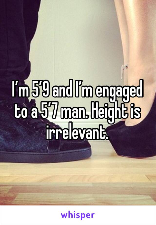 I’m 5’9 and I’m engaged to a 5’7 man. Height is irrelevant. 