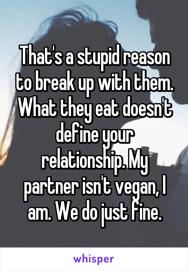 That's a stupid reason to break up with them. What they eat doesn't define your relationship. My partner isn't vegan, I am. We do just fine.