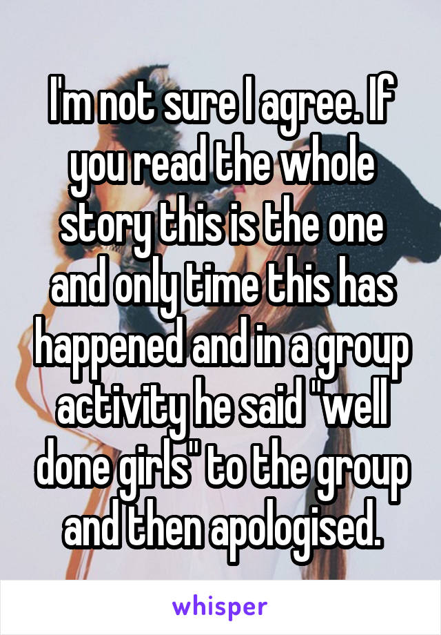 I'm not sure I agree. If you read the whole story this is the one and only time this has happened and in a group activity he said "well done girls" to the group and then apologised.