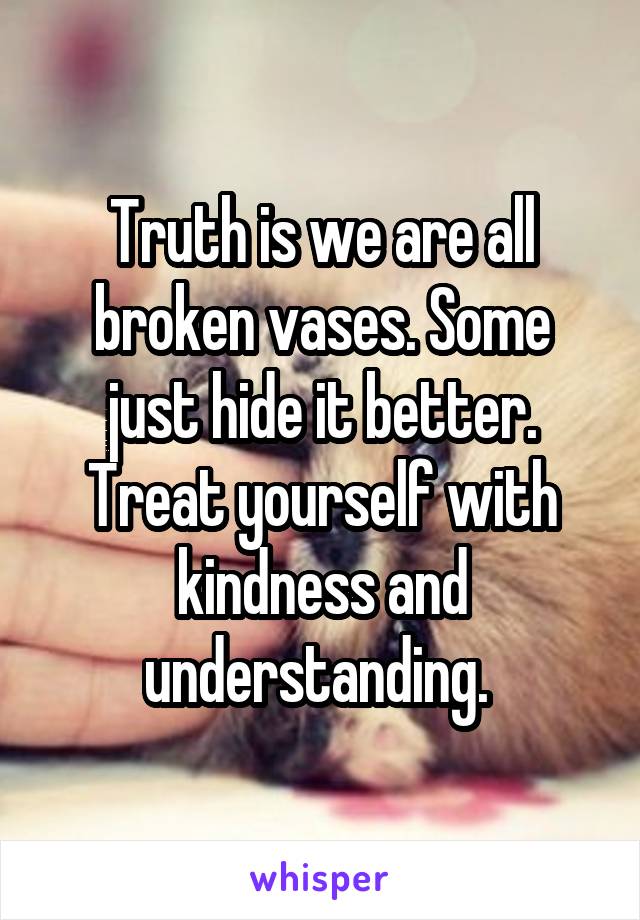 Truth is we are all broken vases. Some just hide it better. Treat yourself with kindness and understanding. 