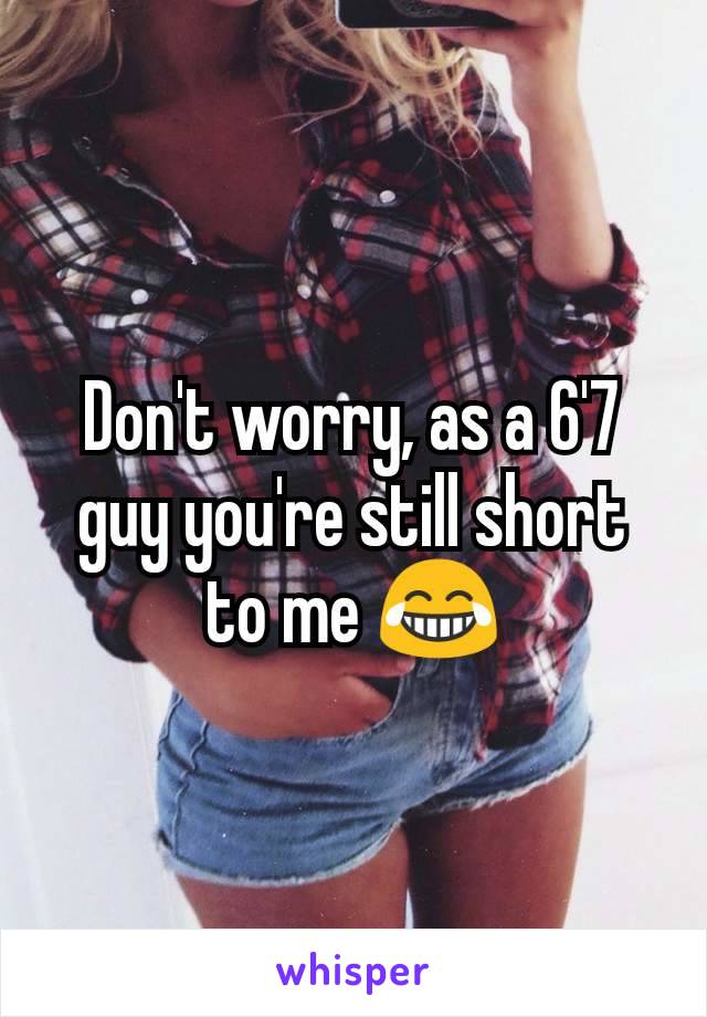 Don't worry, as a 6'7 guy you're still short to me 😂