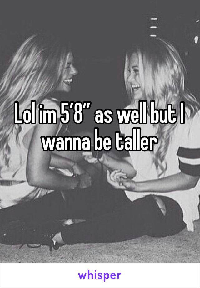 Lol im 5’8” as well but I wanna be taller