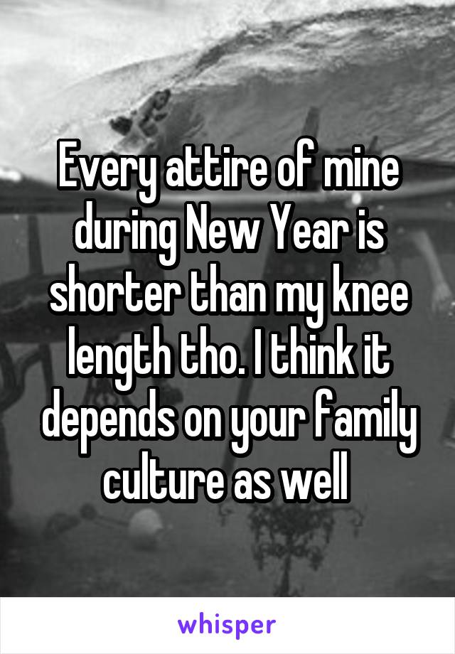 Every attire of mine during New Year is shorter than my knee length tho. I think it depends on your family culture as well 