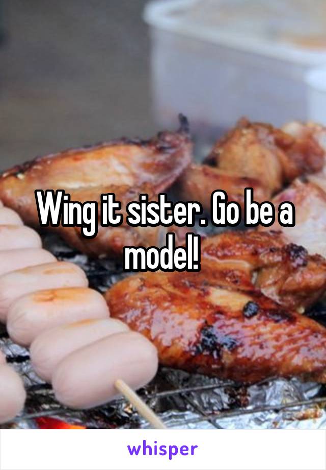 Wing it sister. Go be a model! 