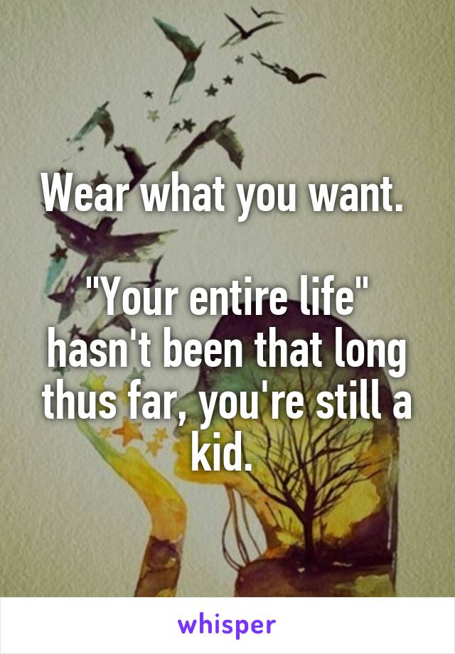 Wear what you want. 

"Your entire life" hasn't been that long thus far, you're still a kid. 
