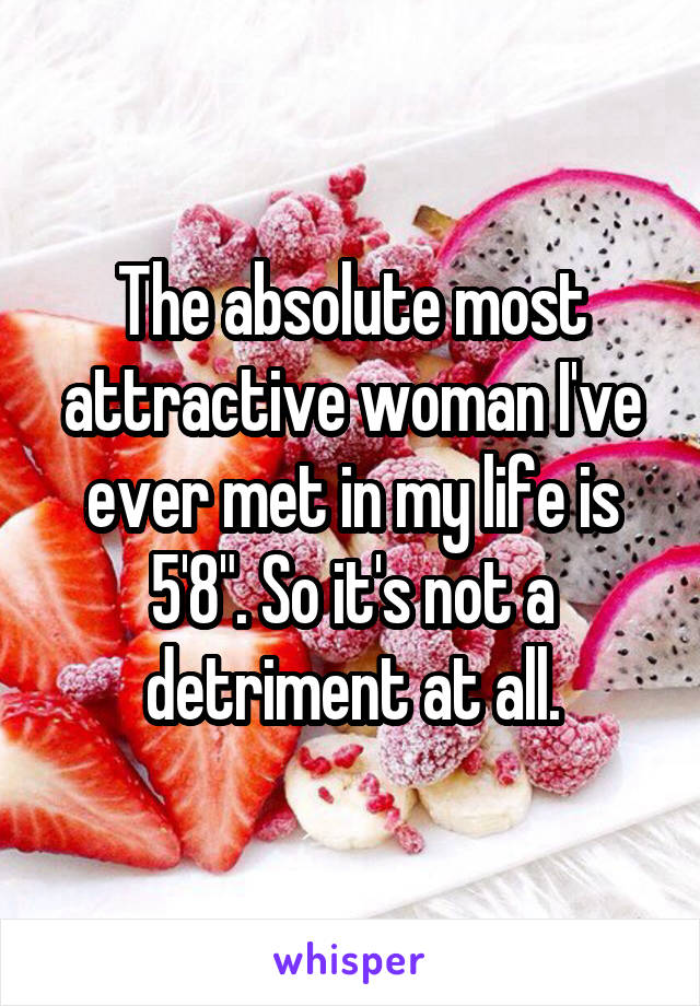 The absolute most attractive woman I've ever met in my life is 5'8". So it's not a detriment at all.