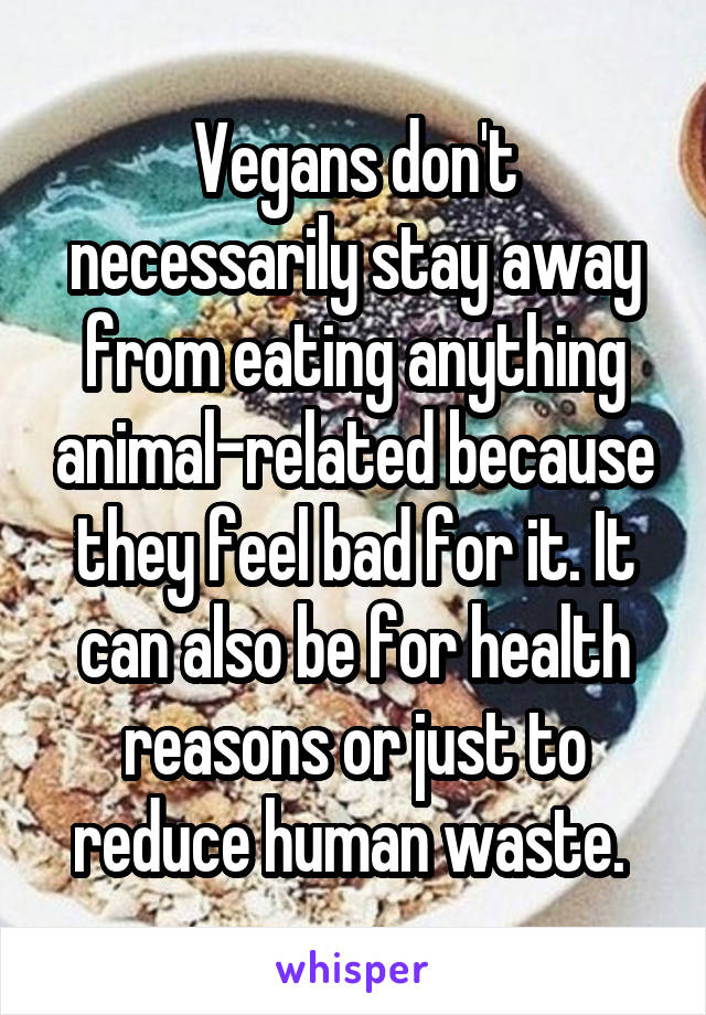 Vegans don't necessarily stay away from eating anything animal-related because they feel bad for it. It can also be for health reasons or just to reduce human waste. 