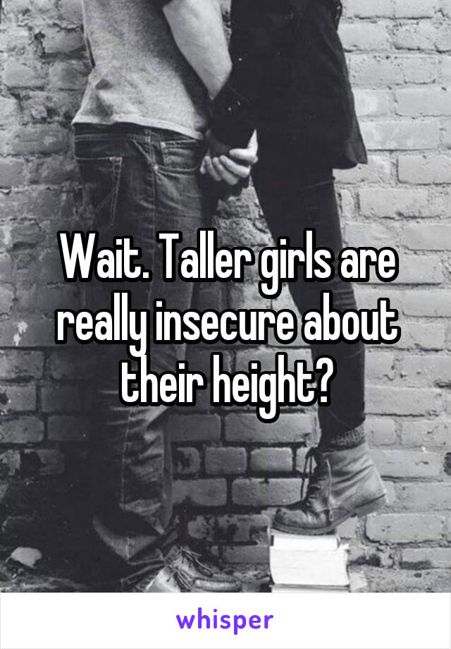 Wait. Taller girls are really insecure about their height?