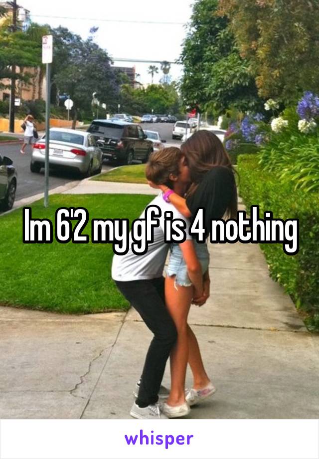 Im 6'2 my gf is 4 nothing