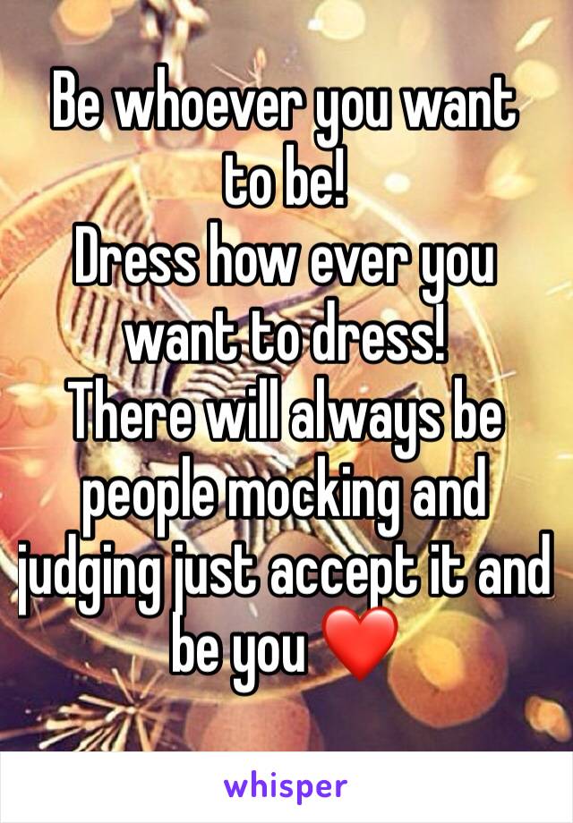Be whoever you want to be!
Dress how ever you want to dress! 
There will always be people mocking and judging just accept it and be you ❤️