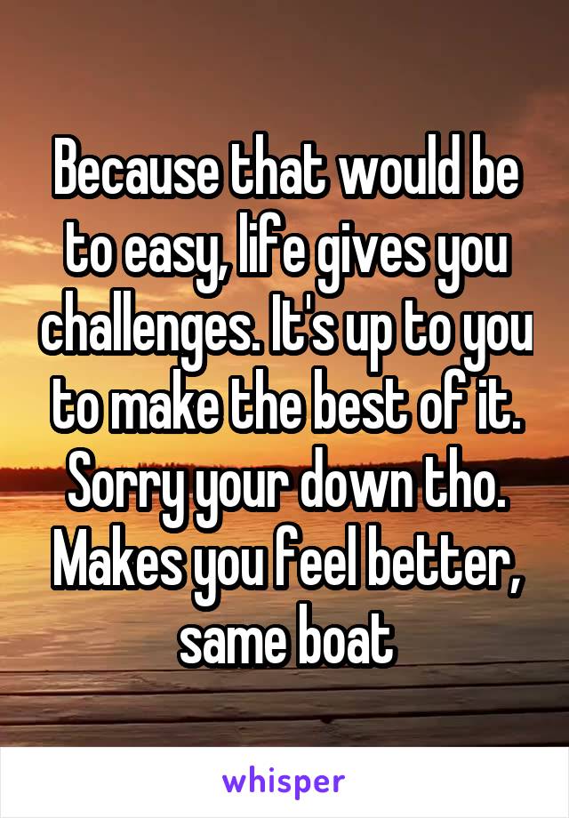 Because that would be to easy, life gives you challenges. It's up to you to make the best of it. Sorry your down tho. Makes you feel better, same boat