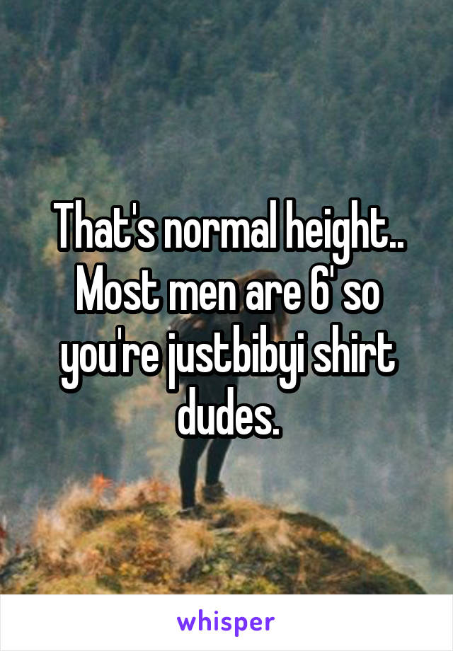 That's normal height.. Most men are 6' so you're justbibyi shirt dudes.