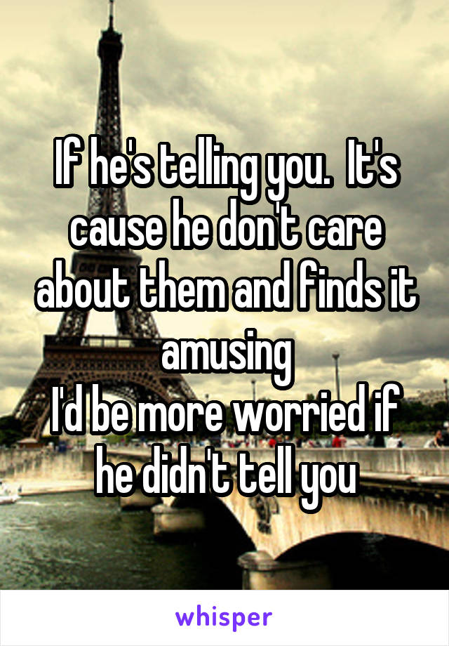 If he's telling you.  It's cause he don't care about them and finds it amusing
I'd be more worried if he didn't tell you