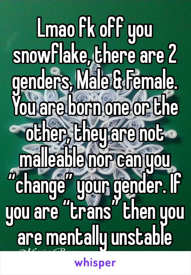Lmao fk off you snowflake, there are 2 genders, Male & Female. You are born one or the other, they are not malleable nor can you “change” your gender. If you are “trans” then you are mentally unstable