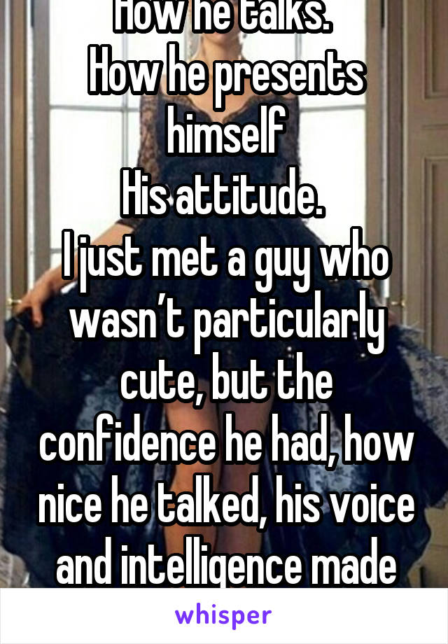How he talks. 
How he presents himself
His attitude. 
I just met a guy who wasn’t particularly cute, but the confidence he had, how nice he talked, his voice and intelligence made him more attractive