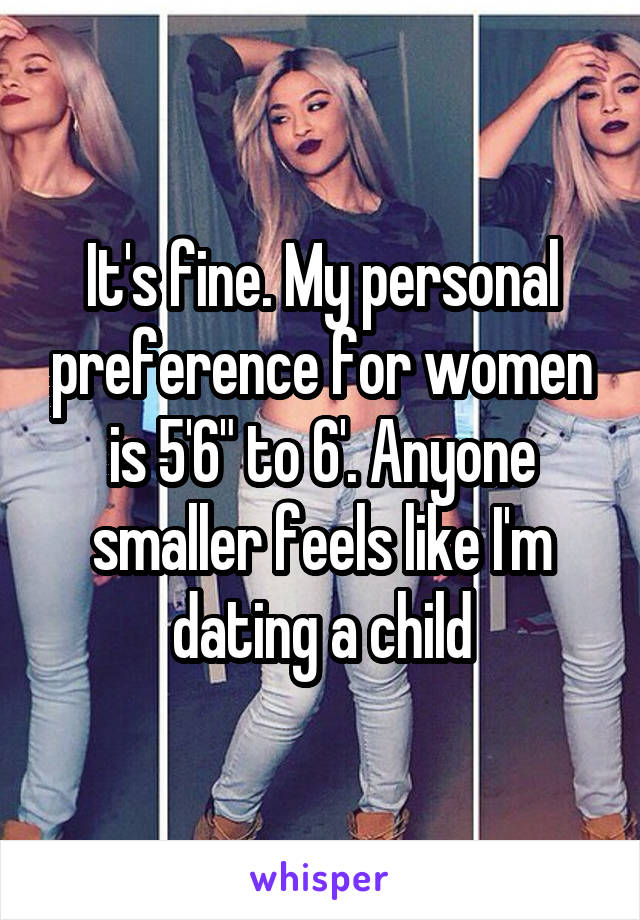 It's fine. My personal preference for women is 5'6" to 6'. Anyone smaller feels like I'm dating a child