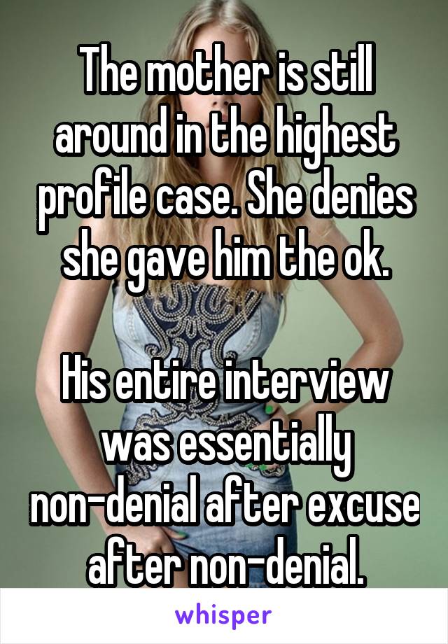 The mother is still around in the highest profile case. She denies she gave him the ok.

His entire interview was essentially non-denial after excuse after non-denial.