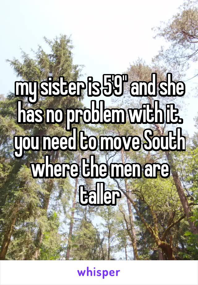 my sister is 5'9" and she has no problem with it. you need to move South where the men are taller