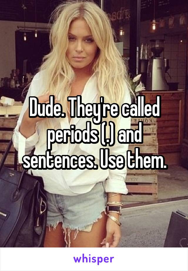 Dude. They're called periods (.) and sentences. Use them.