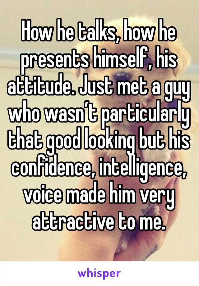 How he talks, how he presents himself, his attitude. Just met a guy who wasn’t particularly that good looking but his confidence, intelligence, voice made him very attractive to me.