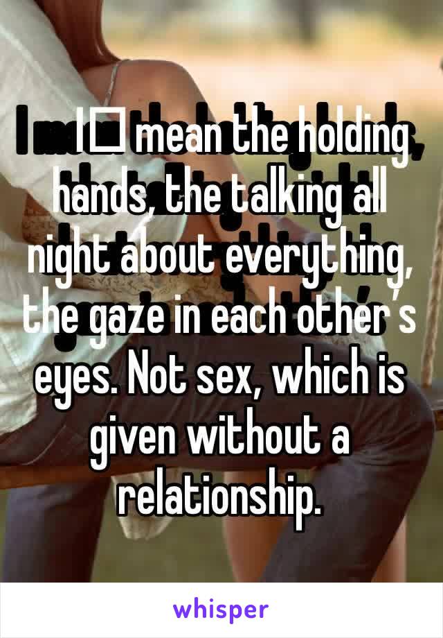 I️ mean the holding hands, the talking all night about everything, the gaze in each other’s eyes. Not sex, which is given without a relationship.