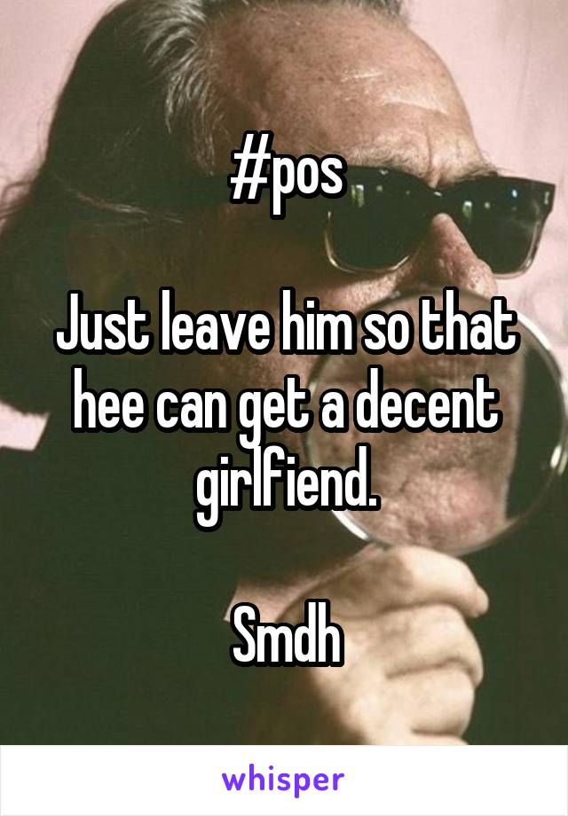 #pos

Just leave him so that hee can get a decent girlfiend.

Smdh