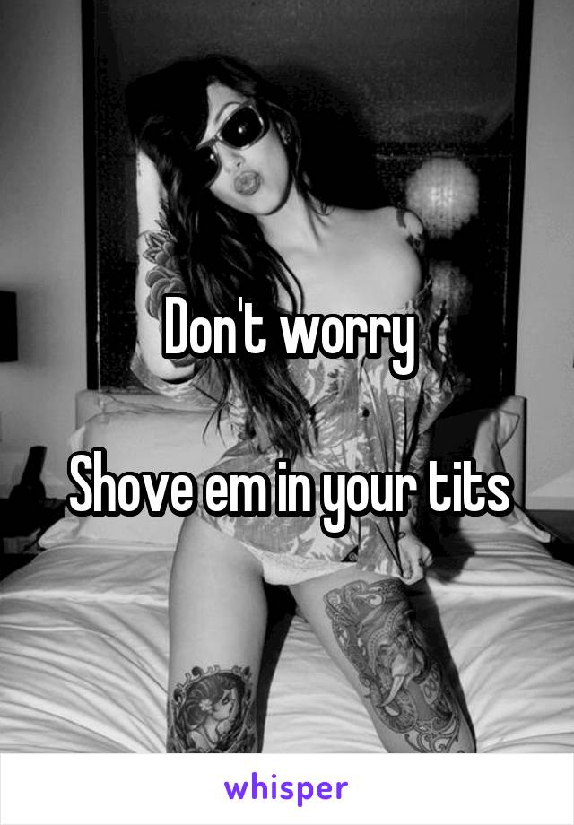 Don't worry

Shove em in your tits