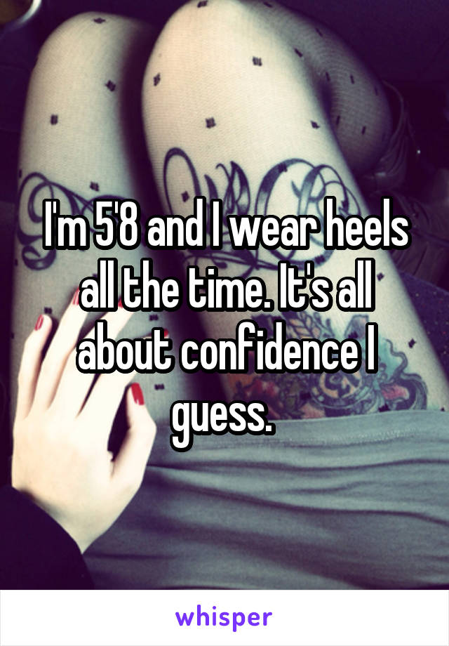 I'm 5'8 and I wear heels all the time. It's all about confidence I guess. 