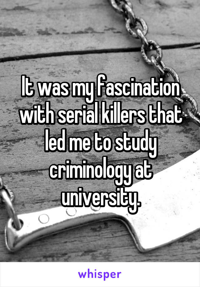 It was my fascination with serial killers that led me to study criminology at university.