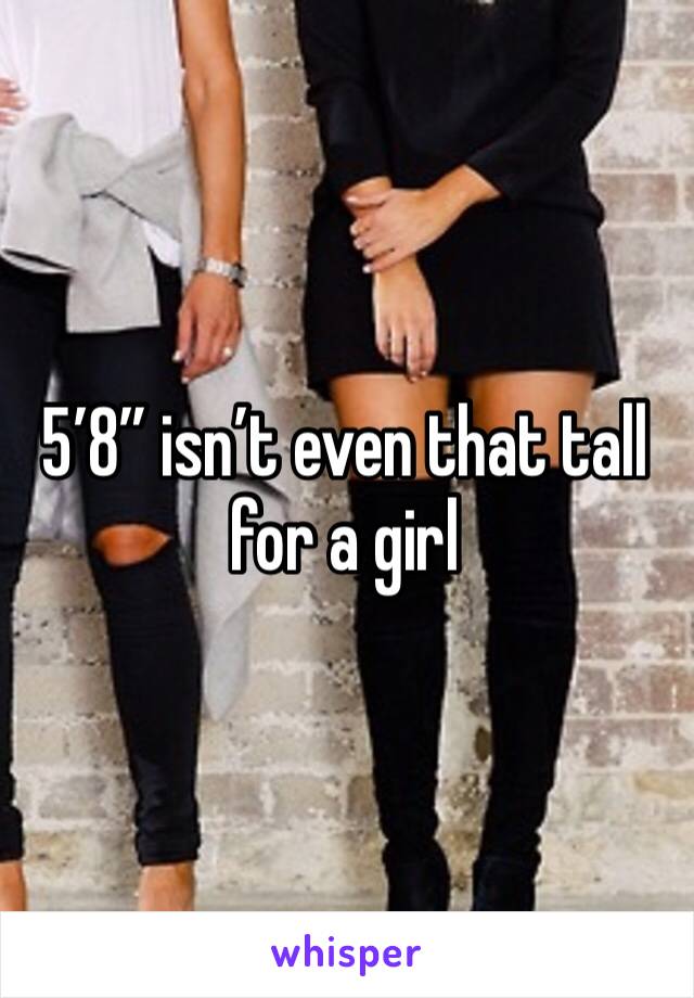 5’8” isn’t even that tall for a girl