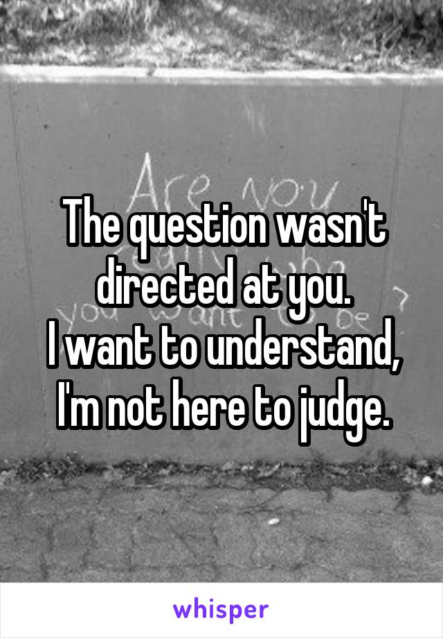The question wasn't directed at you.
I want to understand, I'm not here to judge.