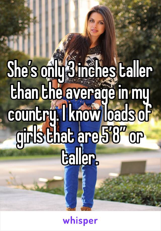 She’s only 3 inches taller than the average in my country. I know loads of girls that are 5’8” or taller.