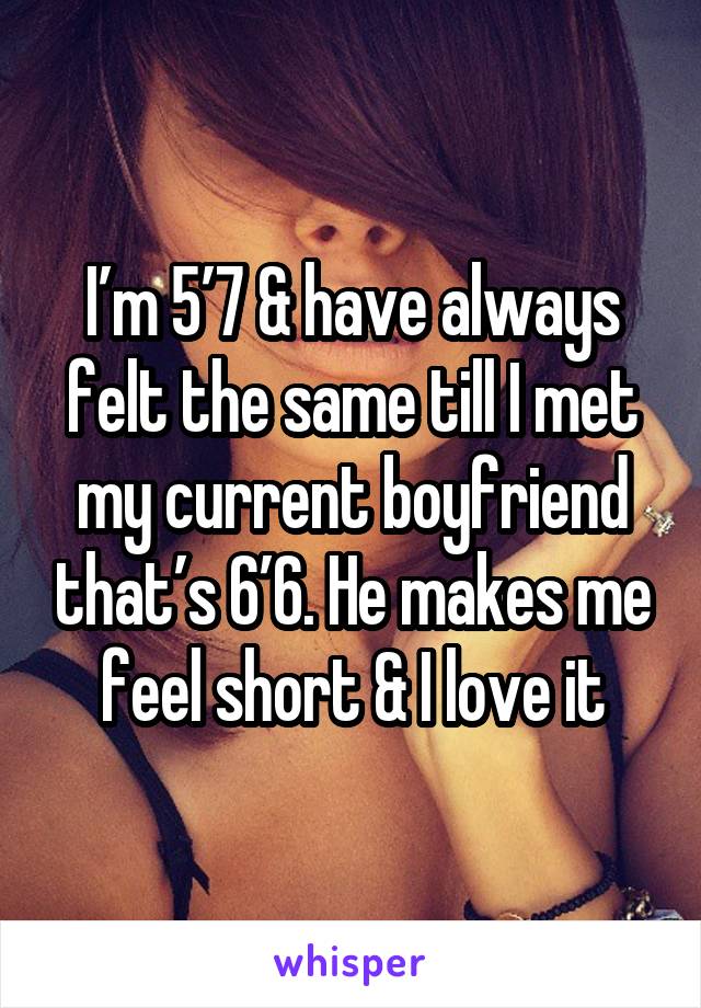 I’m 5’7 & have always felt the same till I met my current boyfriend that’s 6’6. He makes me feel short & I love it