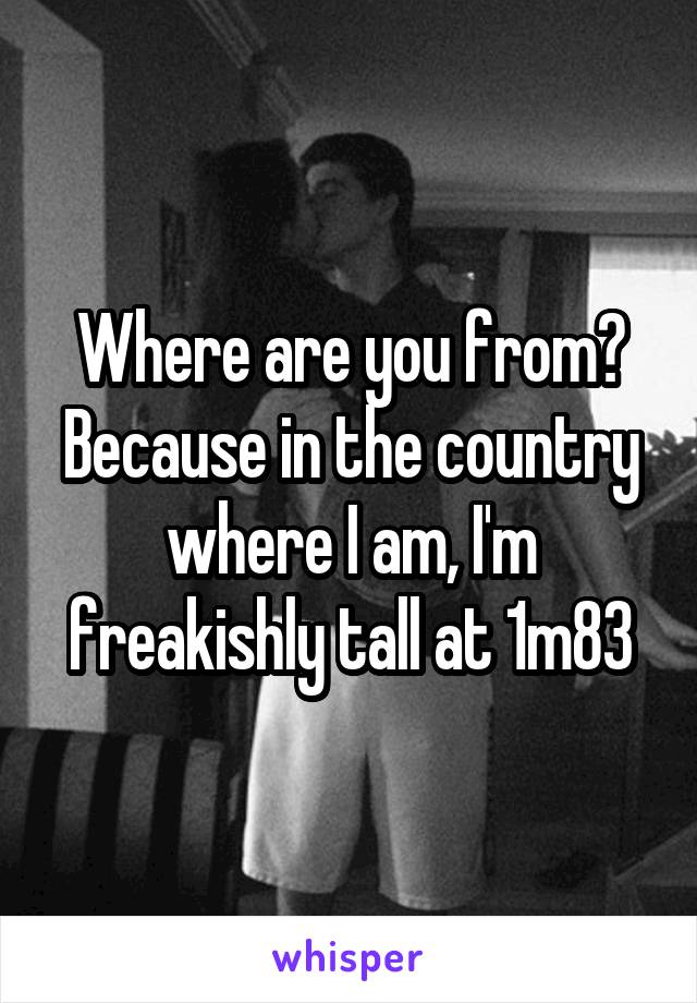 Where are you from? Because in the country where I am, I'm freakishly tall at 1m83