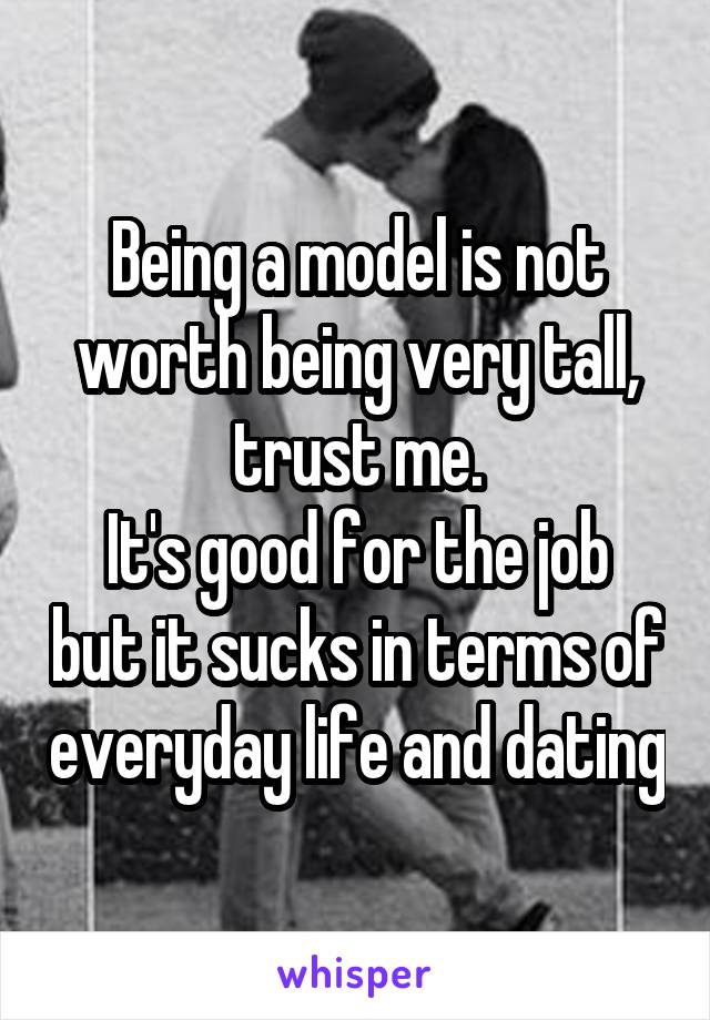 Being a model is not worth being very tall, trust me.
It's good for the job but it sucks in terms of everyday life and dating