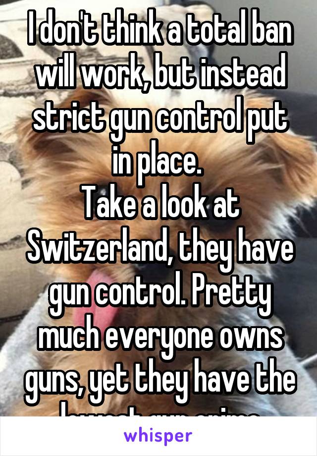 I don't think a total ban will work, but instead strict gun control put in place. 
Take a look at Switzerland, they have gun control. Pretty much everyone owns guns, yet they have the lowest gun crime