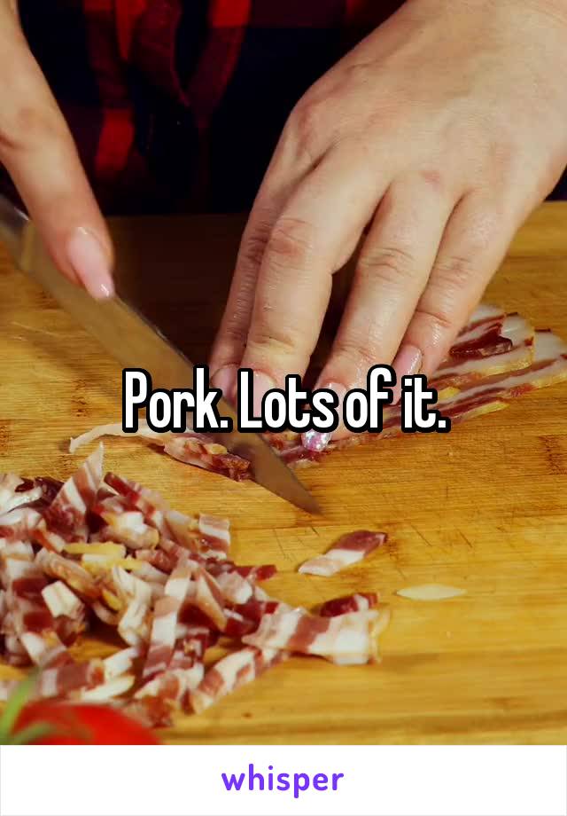 Pork. Lots of it.