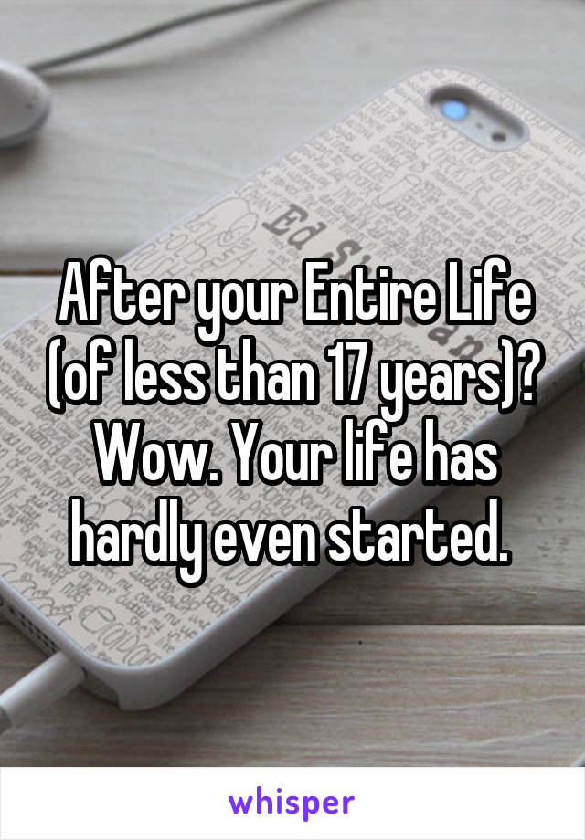 After your Entire Life (of less than 17 years)? Wow. Your life has hardly even started. 