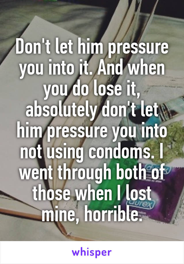 Don't let him pressure you into it. And when you do lose it, absolutely don't let him pressure you into not using condoms. I went through both of those when I lost mine, horrible.