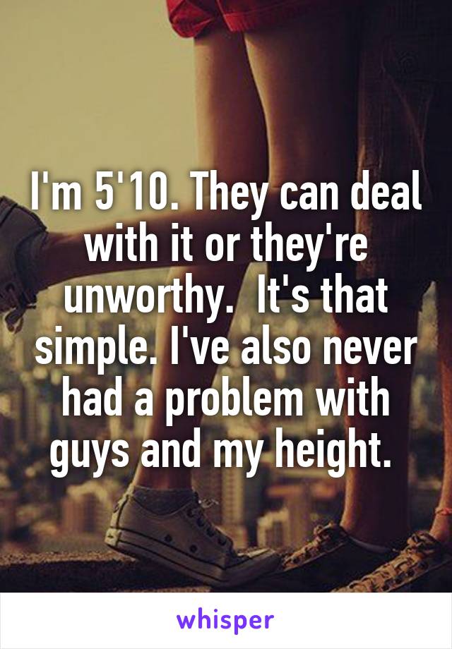 I'm 5'10. They can deal with it or they're unworthy.  It's that simple. I've also never had a problem with guys and my height. 