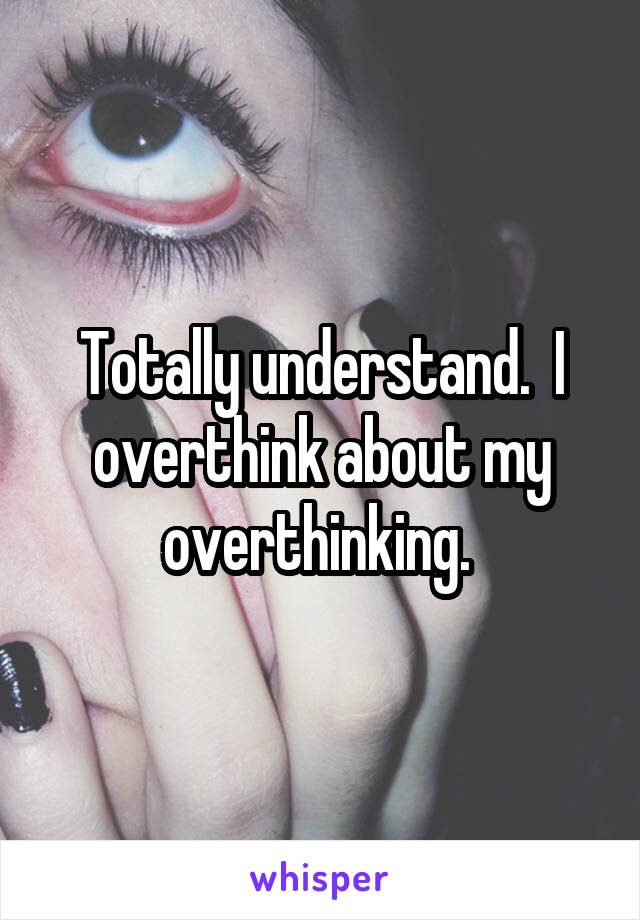 Totally understand.  I overthink about my overthinking. 