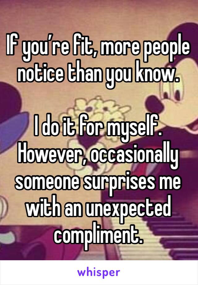 If you’re fit, more people notice than you know.

I do it for myself.
However, occasionally  someone surprises me with an unexpected compliment.