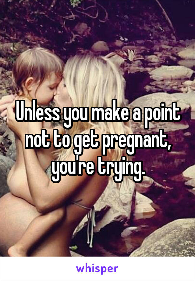 Unless you make a point not to get pregnant, you're trying.