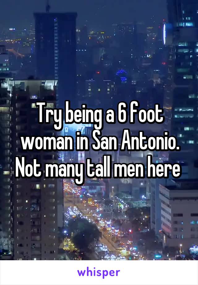 Try being a 6 foot woman in San Antonio. Not many tall men here 