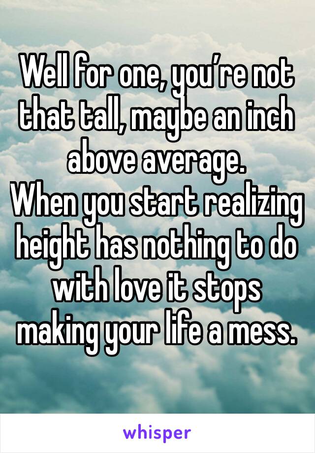 Well for one, you’re not that tall, maybe an inch above average.
When you start realizing height has nothing to do with love it stops making your life a mess.
